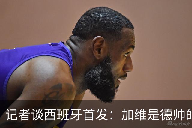 记者谈西班牙首发：加维是德帅的阵眼；也宣布一开始就要踢出强度